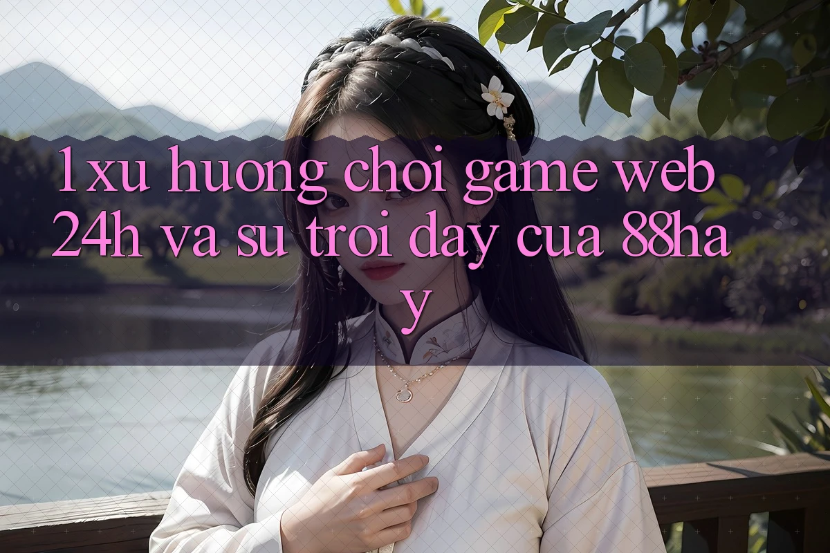 1. Xu Hướng Chơi Game Web 24h Và Sự Trỗi Dậy Của 88hay 1. Xu Hướng Chơi Game Web 24h Và Sự Trỗi Dậy Của 88hay