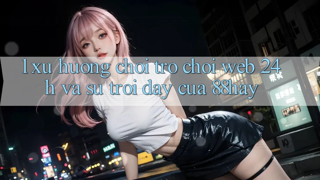 1. Xu Hướng Chơi Trò chơi Web 24h Và Sự Trỗi Dậy Của 88hay 1. Xu Hướng Chơi Trò chơi Web 24h Và Sự Trỗi Dậy Của 88hay