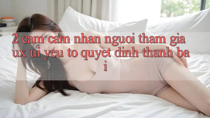 2. Cảm cảm nhận Người tham gia (UX/UI): Yếu Tố Quyết Định Thành Bại 2. Cảm cảm nhận Người tham gia (UX/UI): Yếu Tố Quyết Định Thành Bại