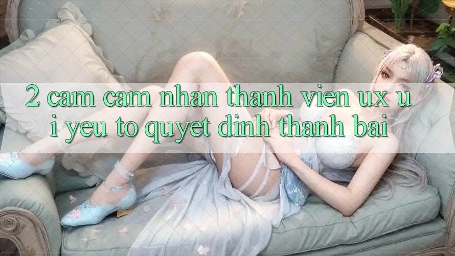 2. Cảm cảm nhận Thành viên (UX/UI): Yếu Tố Quyết Định Thành Bại