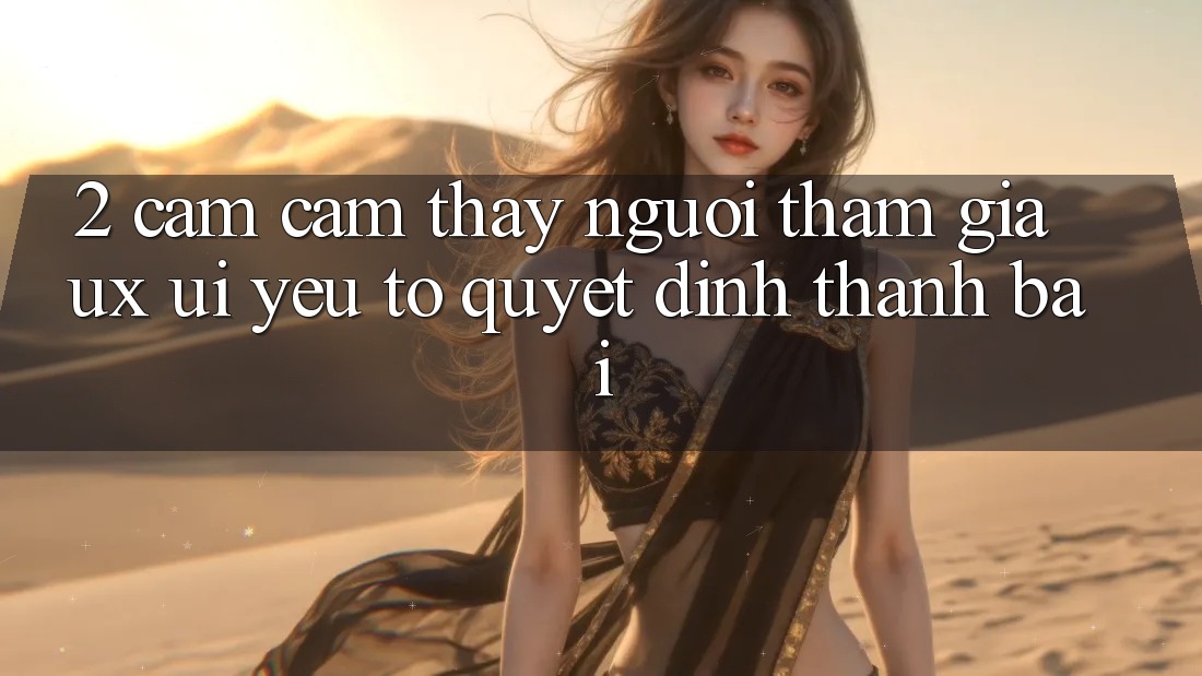 2. Cảm cảm thấy Người tham gia (UX/UI): Yếu Tố Quyết Định Thành Bại 2. Cảm cảm thấy Người tham gia (UX/UI): Yếu Tố Quyết Định Thành Bại