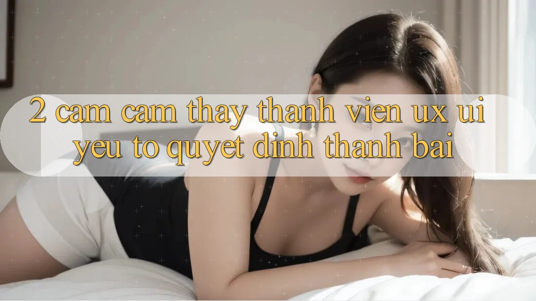 2. Cảm cảm thấy Thành viên (UX/UI): Yếu Tố Quyết Định Thành Bại 2. Cảm cảm thấy Thành viên (UX/UI): Yếu Tố Quyết Định Thành Bại
