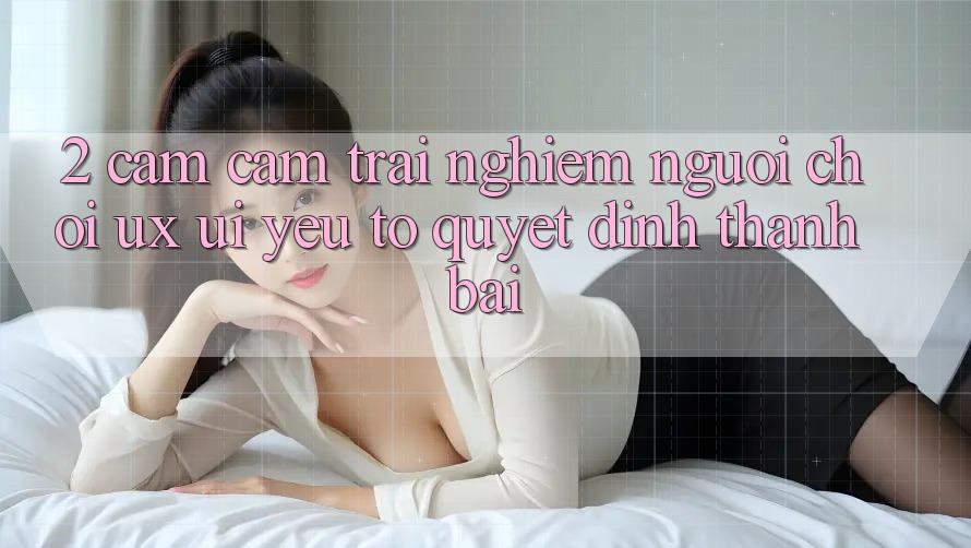 2. Cảm cảm trải nghiệm Người chơi (UX/UI): Yếu Tố Quyết Định Thành Bại 2. Cảm cảm trải nghiệm Người chơi (UX/UI): Yếu Tố Quyết Định Thành Bại