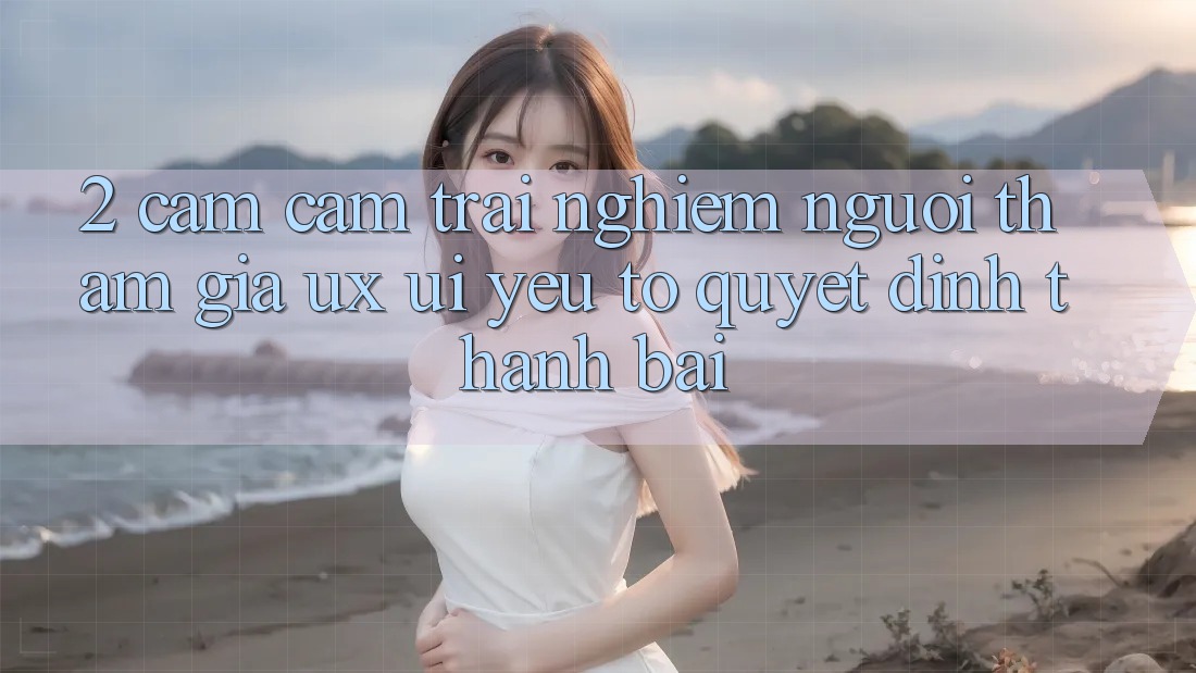 2. Cảm cảm trải nghiệm Người tham gia (UX/UI): Yếu Tố Quyết Định Thành Bại 2. Cảm cảm trải nghiệm Người tham gia (UX/UI): Yếu Tố Quyết Định Thành Bại