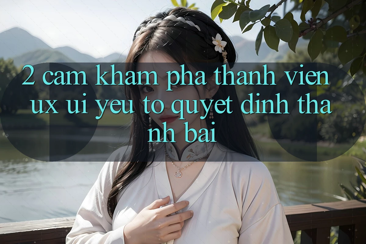 2. Cảm khám phá Thành viên (UX/UI): Yếu Tố Quyết Định Thành Bại