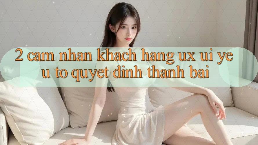 2. Cảm nhận Khách hàng (UX/UI): Yếu Tố Quyết Định Thành Bại 2. Cảm nhận Khách hàng (UX/UI): Yếu Tố Quyết Định Thành Bại