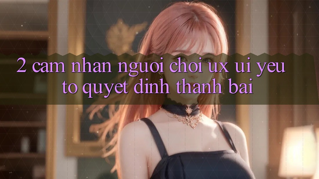 2. Cảm nhận Người chơi (UX/UI): Yếu Tố Quyết Định Thành Bại 2. Cảm nhận Người chơi (UX/UI): Yếu Tố Quyết Định Thành Bại