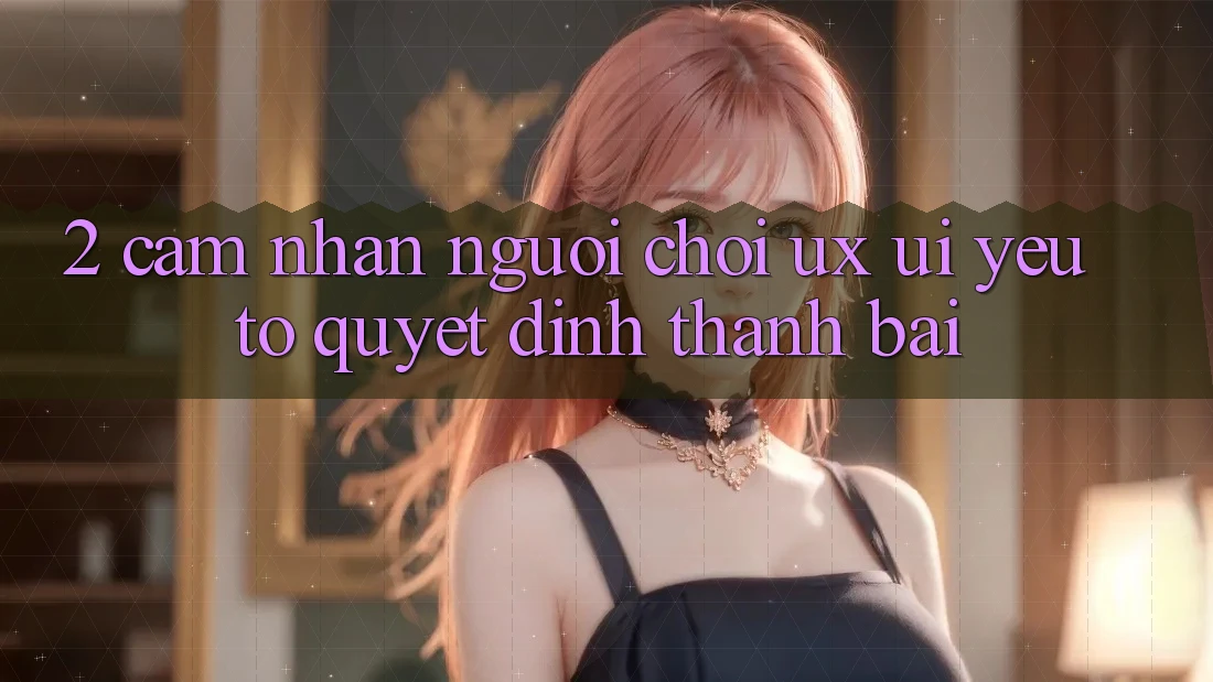 2. Cảm nhận Người chơi (UX/UI): Yếu Tố Quyết Định Thành Bại