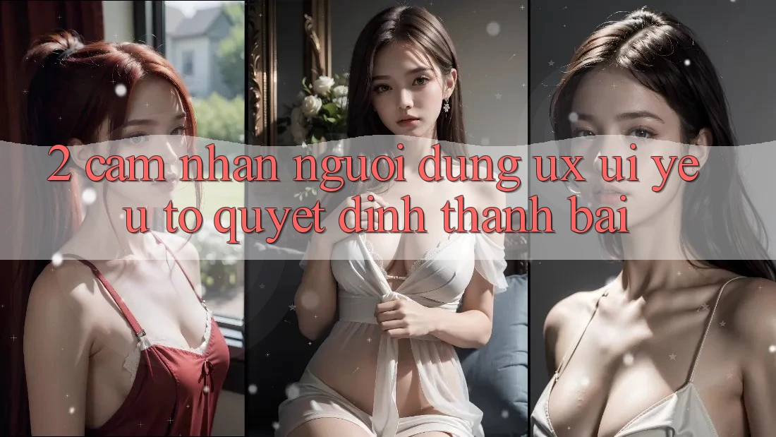 2. Cảm nhận Người Dùng (UX/UI): Yếu Tố Quyết Định Thành Bại