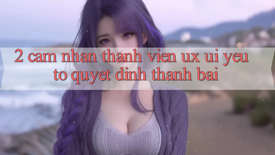 2. Cảm nhận Thành viên (UX/UI): Yếu Tố Quyết Định Thành Bại 2. Cảm nhận Thành viên (UX/UI): Yếu Tố Quyết Định Thành Bại