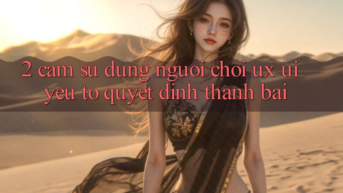 2. Cảm sử dụng Người chơi (UX/UI): Yếu Tố Quyết Định Thành Bại 2. Cảm sử dụng Người chơi (UX/UI): Yếu Tố Quyết Định Thành Bại