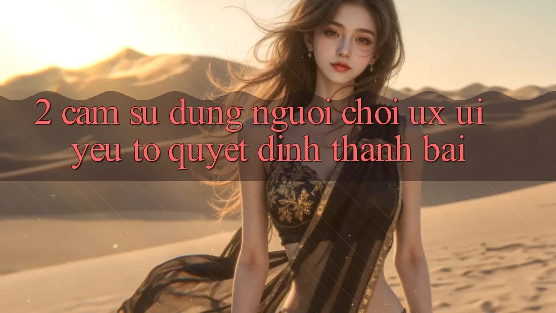 2. Cảm sử dụng Người chơi (UX/UI): Yếu Tố Quyết Định Thành Bại 2. Cảm sử dụng Người chơi (UX/UI): Yếu Tố Quyết Định Thành Bại