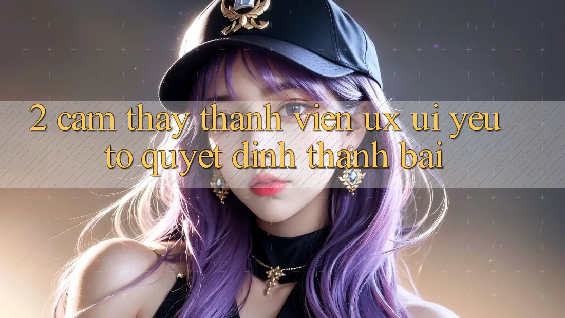2. Cảm thấy Thành viên (UX/UI): Yếu Tố Quyết Định Thành Bại