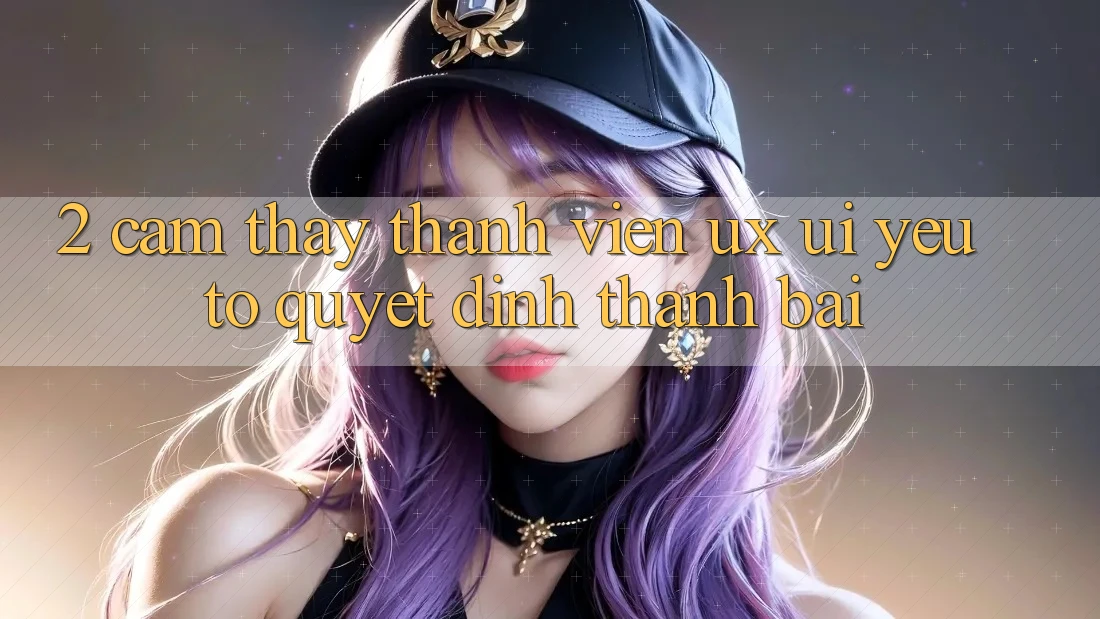2. Cảm thấy Thành viên (UX/UI): Yếu Tố Quyết Định Thành Bại 2. Cảm thấy Thành viên (UX/UI): Yếu Tố Quyết Định Thành Bại