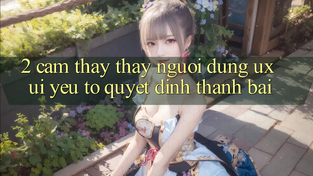 2. Cảm thấy thấy Người Dùng (UX/UI): Yếu Tố Quyết Định Thành Bại 2. Cảm thấy thấy Người Dùng (UX/UI): Yếu Tố Quyết Định Thành Bại