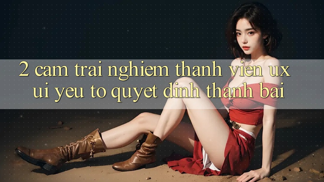 2. Cảm trải nghiệm Thành viên (UX/UI): Yếu Tố Quyết Định Thành Bại 2. Cảm trải nghiệm Thành viên (UX/UI): Yếu Tố Quyết Định Thành Bại