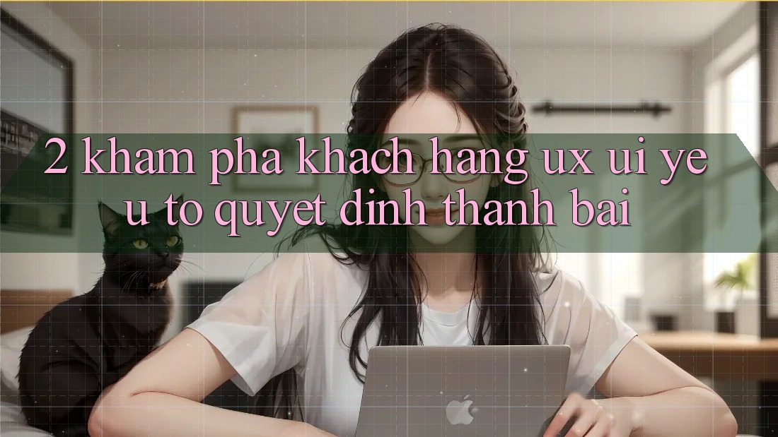 2. Khám phá Khách hàng (UX/UI): Yếu Tố Quyết Định Thành Bại 2. Khám phá Khách hàng (UX/UI): Yếu Tố Quyết Định Thành Bại