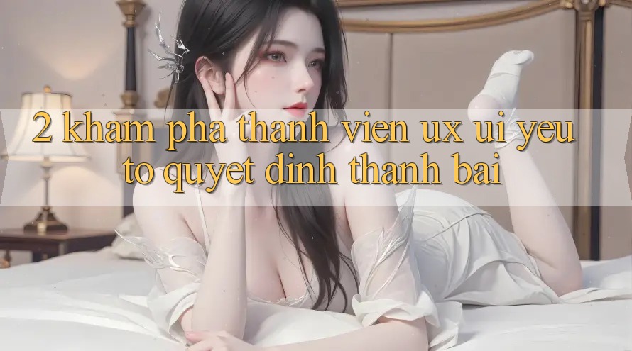 2. Khám phá Thành viên (UX/UI): Yếu Tố Quyết Định Thành Bại 2. Khám phá Thành viên (UX/UI): Yếu Tố Quyết Định Thành Bại