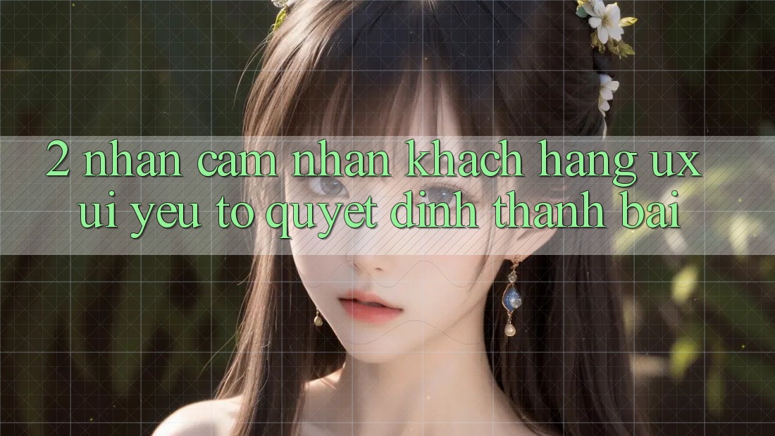 2. Nhận cảm nhận Khách hàng (UX/UI): Yếu Tố Quyết Định Thành Bại 2. Nhận cảm nhận Khách hàng (UX/UI): Yếu Tố Quyết Định Thành Bại