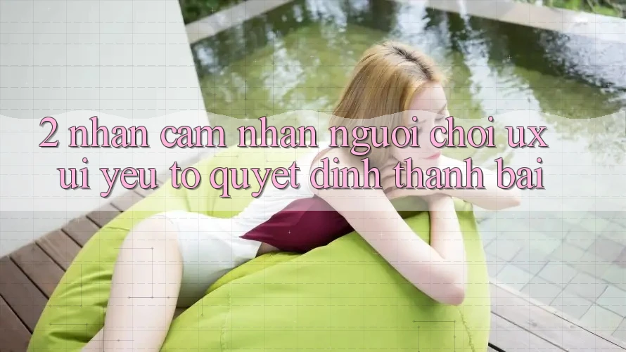 2. Nhận cảm nhận Người chơi (UX/UI): Yếu Tố Quyết Định Thành Bại 2. Nhận cảm nhận Người chơi (UX/UI): Yếu Tố Quyết Định Thành Bại
