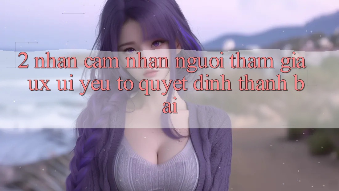 2. Nhận cảm nhận Người tham gia (UX/UI): Yếu Tố Quyết Định Thành Bại 2. Nhận cảm nhận Người tham gia (UX/UI): Yếu Tố Quyết Định Thành Bại