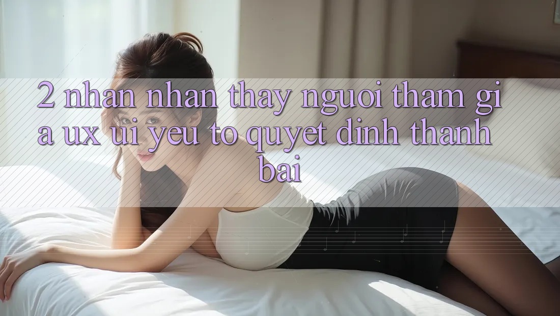 2. Nhận nhận thấy Người tham gia (UX/UI): Yếu Tố Quyết Định Thành Bại 2. Nhận nhận thấy Người tham gia (UX/UI): Yếu Tố Quyết Định Thành Bại