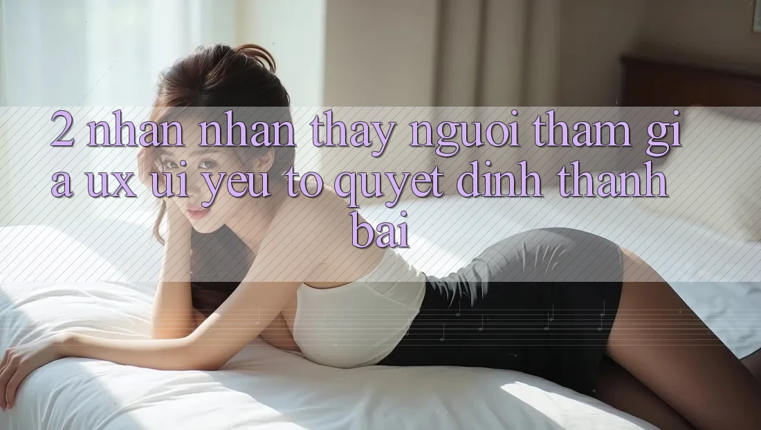 2. Nhận nhận thấy Người tham gia (UX/UI): Yếu Tố Quyết Định Thành Bại 2. Nhận nhận thấy Người tham gia (UX/UI): Yếu Tố Quyết Định Thành Bại