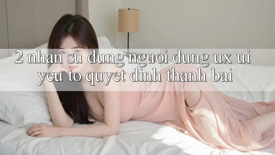 2. Nhận sử dụng Người Dùng (UX/UI): Yếu Tố Quyết Định Thành Bại