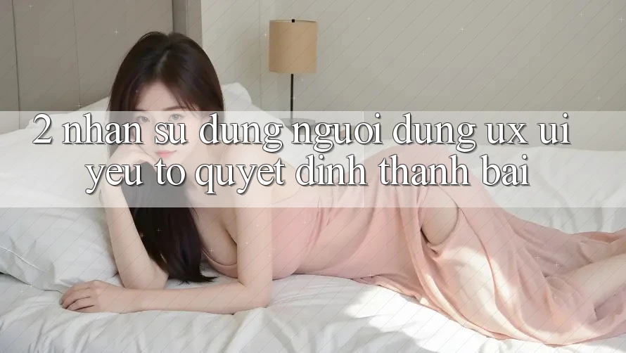 2. Nhận sử dụng Người Dùng (UX/UI): Yếu Tố Quyết Định Thành Bại 2. Nhận sử dụng Người Dùng (UX/UI): Yếu Tố Quyết Định Thành Bại
