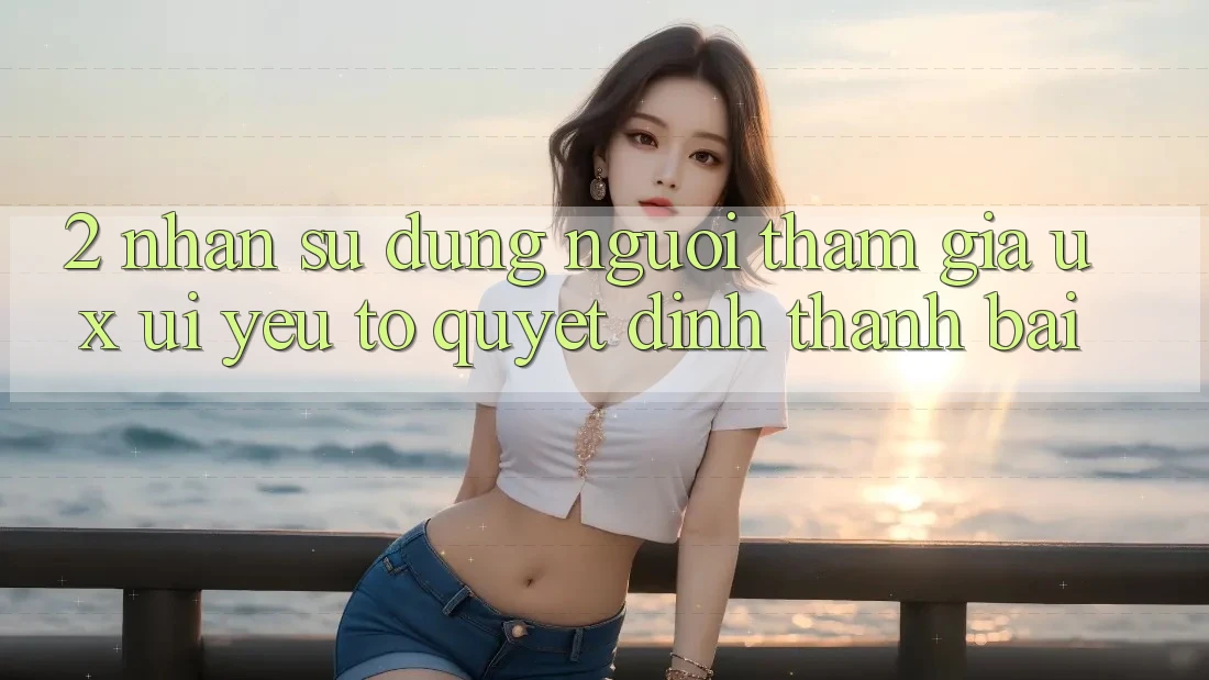 2. Nhận sử dụng Người tham gia (UX/UI): Yếu Tố Quyết Định Thành Bại