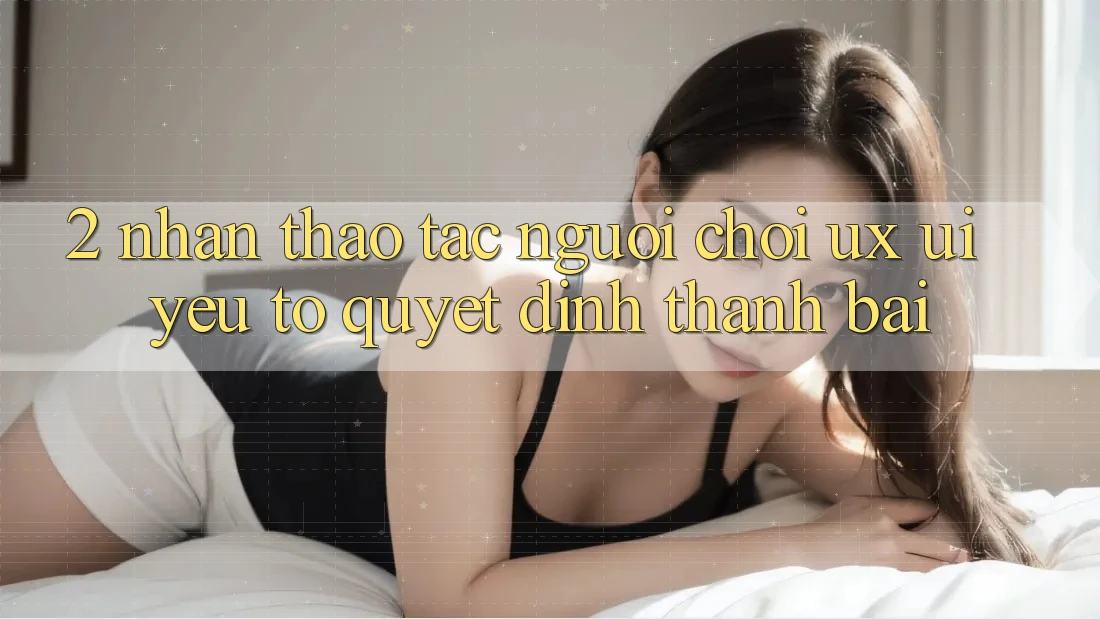 2. Nhận thao tác Người chơi (UX/UI): Yếu Tố Quyết Định Thành Bại 2. Nhận thao tác Người chơi (UX/UI): Yếu Tố Quyết Định Thành Bại