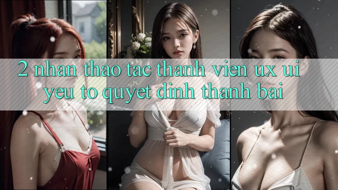 2. Nhận thao tác Thành viên (UX/UI): Yếu Tố Quyết Định Thành Bại 2. Nhận thao tác Thành viên (UX/UI): Yếu Tố Quyết Định Thành Bại