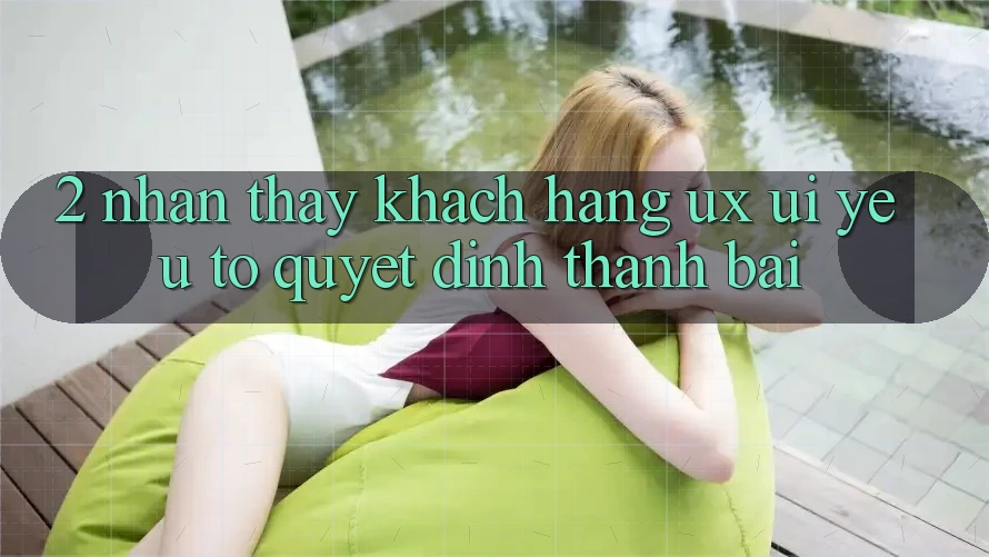 2. Nhận thấy Khách hàng (UX/UI): Yếu Tố Quyết Định Thành Bại 2. Nhận thấy Khách hàng (UX/UI): Yếu Tố Quyết Định Thành Bại