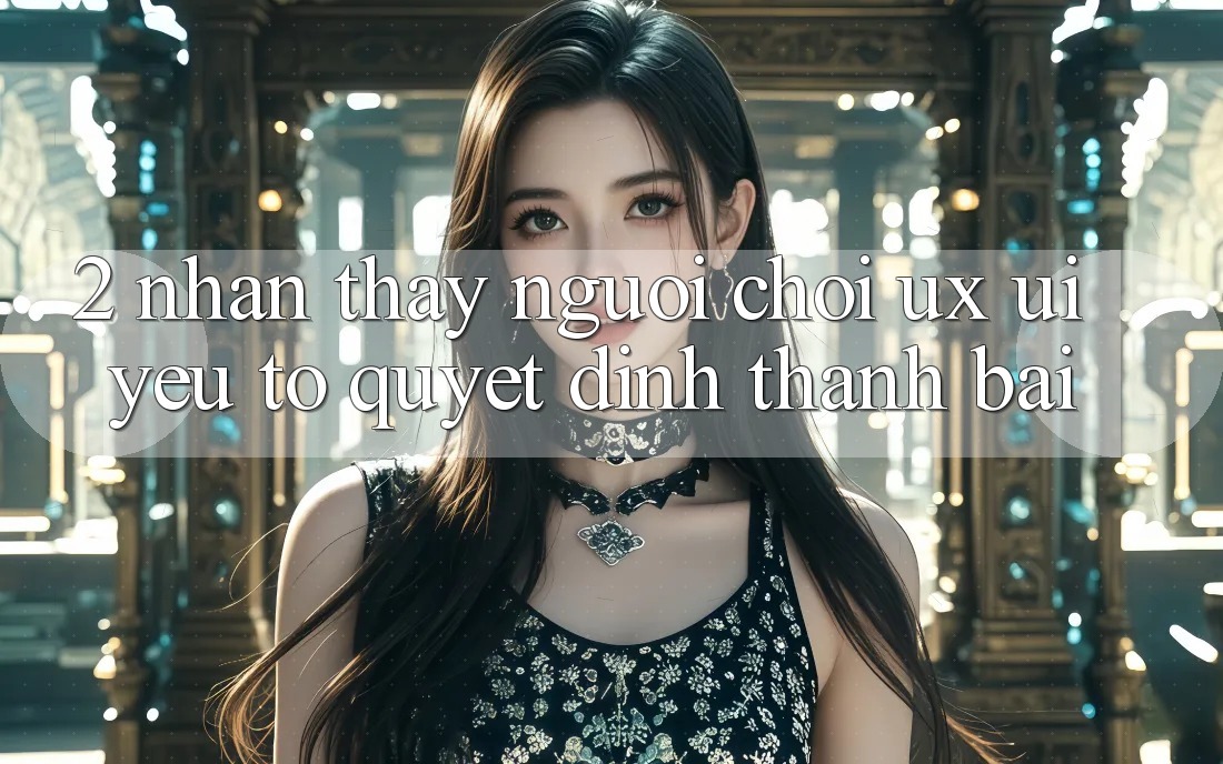 2. Nhận thấy Người chơi (UX/UI): Yếu Tố Quyết Định Thành Bại 2. Nhận thấy Người chơi (UX/UI): Yếu Tố Quyết Định Thành Bại