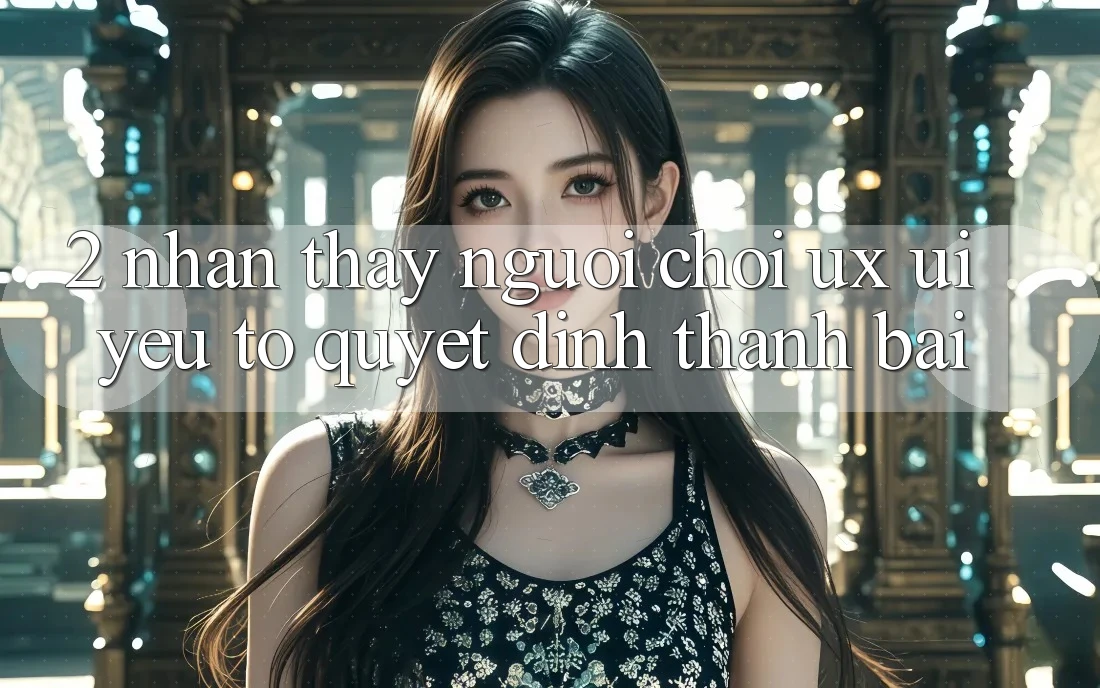 2. Nhận thấy Người chơi (UX/UI): Yếu Tố Quyết Định Thành Bại