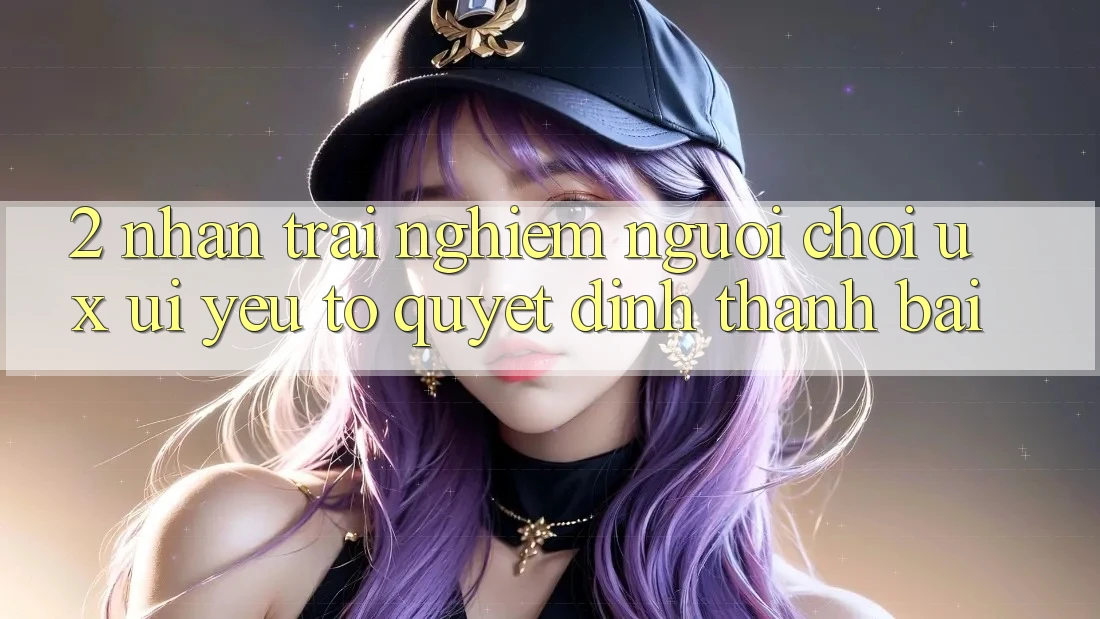 2. Nhận trải nghiệm Người chơi (UX/UI): Yếu Tố Quyết Định Thành Bại 2. Nhận trải nghiệm Người chơi (UX/UI): Yếu Tố Quyết Định Thành Bại