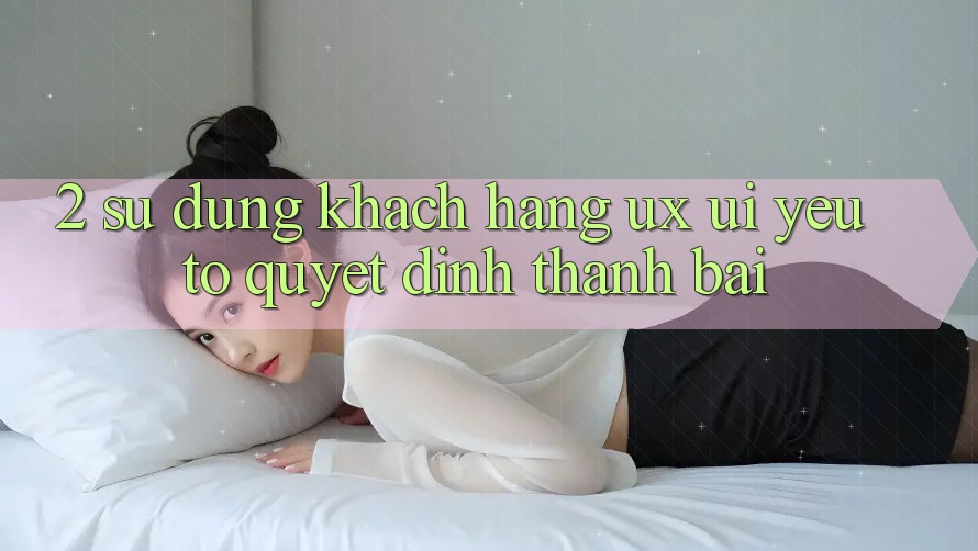 2. Sử dụng Khách hàng (UX/UI): Yếu Tố Quyết Định Thành Bại 2. Sử dụng Khách hàng (UX/UI): Yếu Tố Quyết Định Thành Bại