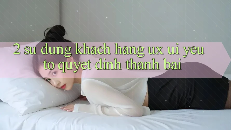 2. Sử dụng Khách hàng (UX/UI): Yếu Tố Quyết Định Thành Bại 2. Sử dụng Khách hàng (UX/UI): Yếu Tố Quyết Định Thành Bại