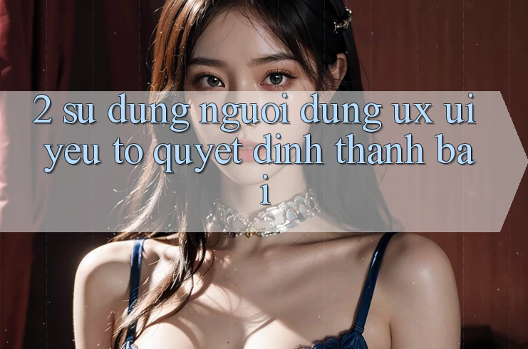 2. Sử dụng Người Dùng (UX/UI): Yếu Tố Quyết Định Thành Bại 2. Sử dụng Người Dùng (UX/UI): Yếu Tố Quyết Định Thành Bại