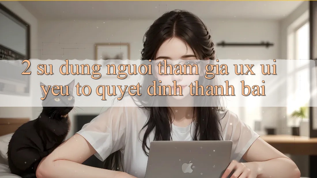 2. Sử dụng Người tham gia (UX/UI): Yếu Tố Quyết Định Thành Bại 2. Sử dụng Người tham gia (UX/UI): Yếu Tố Quyết Định Thành Bại