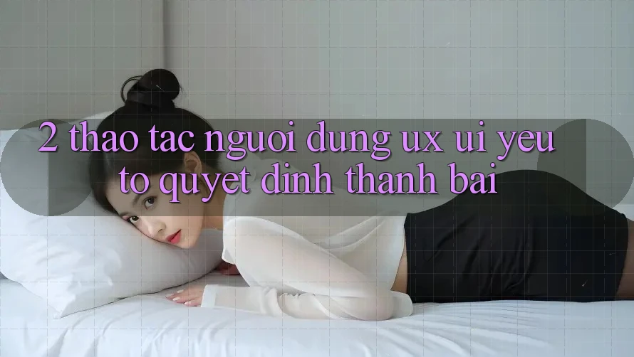 2. Thao tác Người Dùng (UX/UI): Yếu Tố Quyết Định Thành Bại 2. Thao tác Người Dùng (UX/UI): Yếu Tố Quyết Định Thành Bại