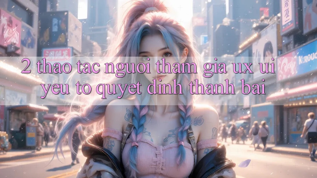 2. Thao tác Người tham gia (UX/UI): Yếu Tố Quyết Định Thành Bại