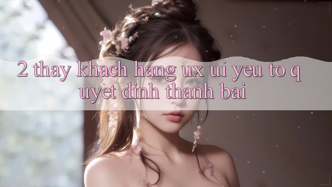 2. Thấy Khách hàng (UX/UI): Yếu Tố Quyết Định Thành Bại 2. Thấy Khách hàng (UX/UI): Yếu Tố Quyết Định Thành Bại