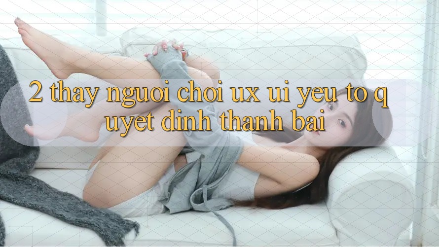 2. Thấy Người chơi (UX/UI): Yếu Tố Quyết Định Thành Bại 2. Thấy Người chơi (UX/UI): Yếu Tố Quyết Định Thành Bại