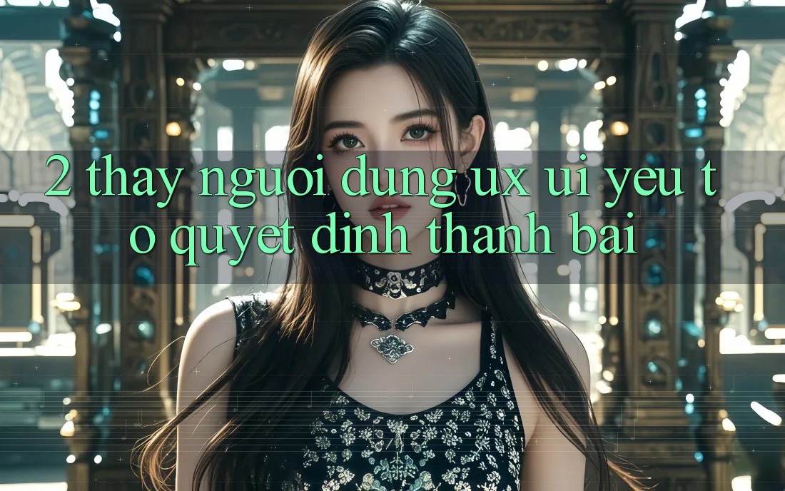 2. Thấy Người Dùng (UX/UI): Yếu Tố Quyết Định Thành Bại 2. Thấy Người Dùng (UX/UI): Yếu Tố Quyết Định Thành Bại