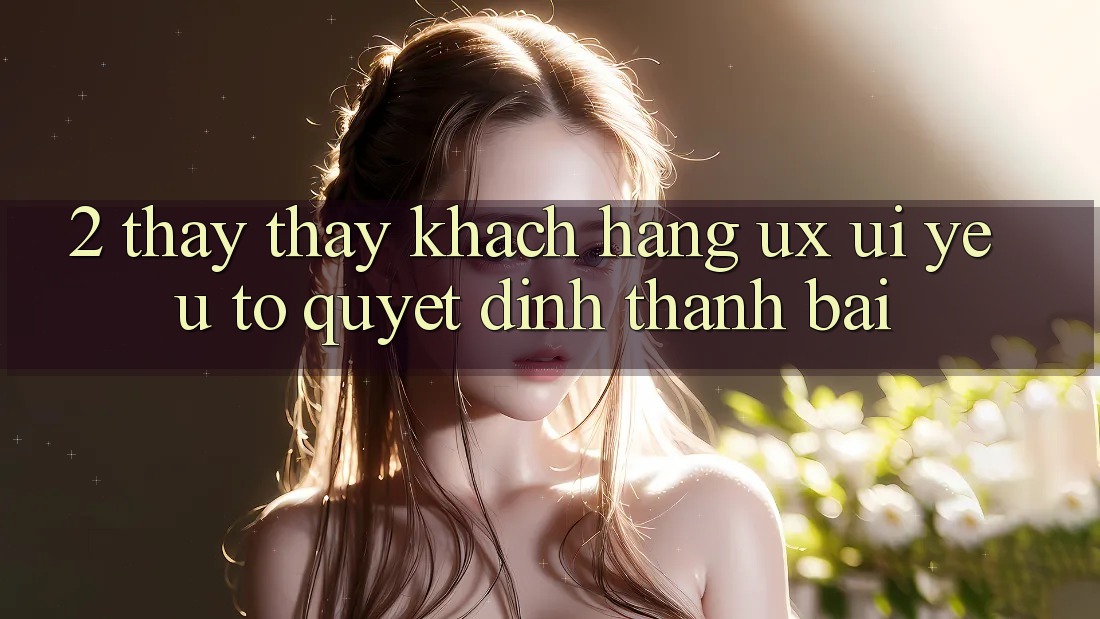 2. Thấy thấy Khách hàng (UX/UI): Yếu Tố Quyết Định Thành Bại 2. Thấy thấy Khách hàng (UX/UI): Yếu Tố Quyết Định Thành Bại
