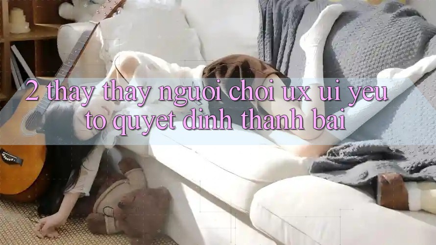 2. Thấy thấy Người chơi (UX/UI): Yếu Tố Quyết Định Thành Bại 2. Thấy thấy Người chơi (UX/UI): Yếu Tố Quyết Định Thành Bại