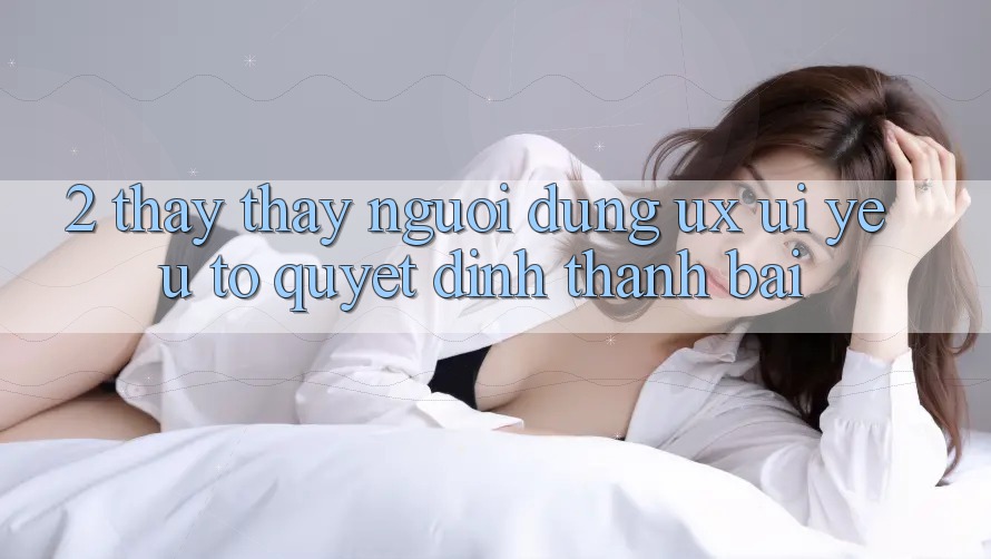 2. Thấy thấy Người Dùng (UX/UI): Yếu Tố Quyết Định Thành Bại 2. Thấy thấy Người Dùng (UX/UI): Yếu Tố Quyết Định Thành Bại