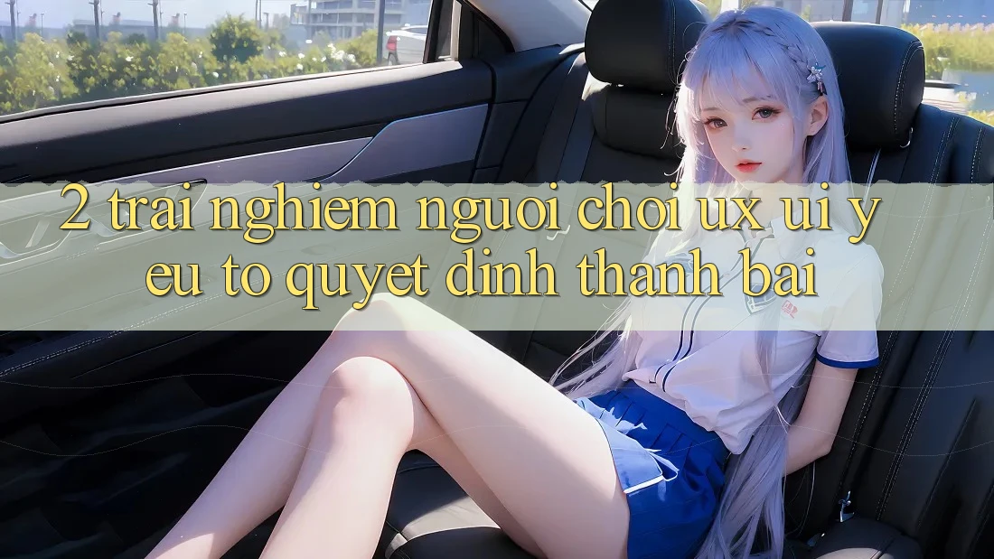 2. Trải Nghiệm Người chơi (UX/UI): Yếu Tố Quyết Định Thành Bại 2. Trải Nghiệm Người chơi (UX/UI): Yếu Tố Quyết Định Thành Bại