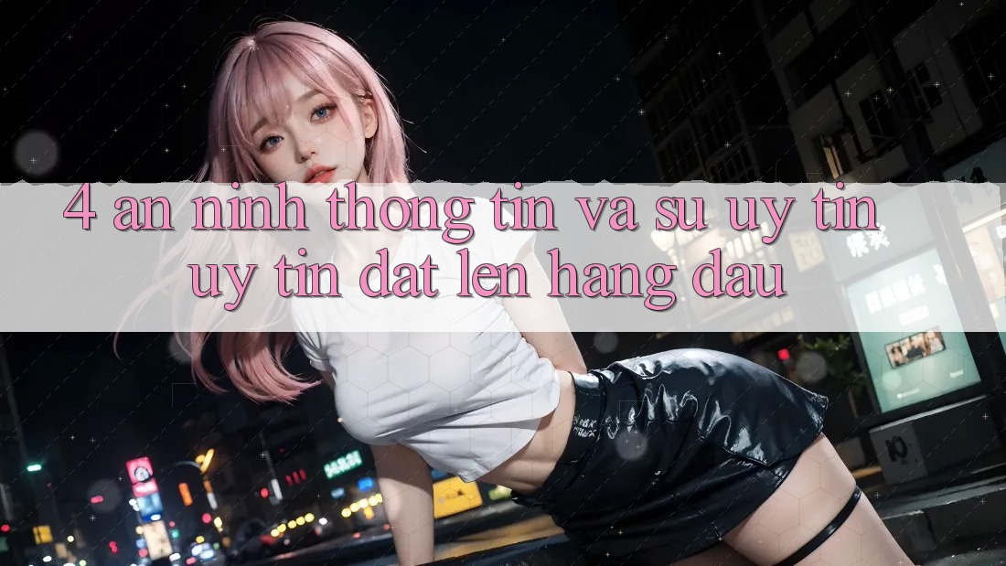 4. An ninh Thông Tin Và Sự Uy tín - Uy tín Đặt Lên Hàng Đầu 4. An ninh Thông Tin Và Sự Uy tín - Uy tín Đặt Lên Hàng Đầu